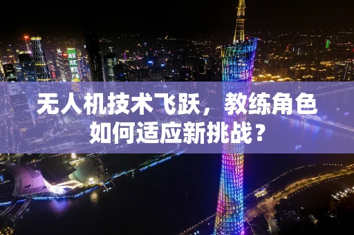 无人机技术飞跃，教练角色如何适应新挑战？