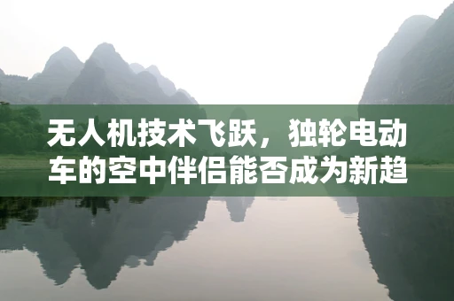 无人机技术飞跃，独轮电动车的空中伴侣能否成为新趋势？