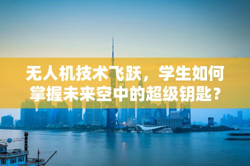无人机技术飞跃，学生如何掌握未来空中的超级钥匙？