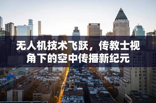 无人机技术飞跃，传教士视角下的空中传播新纪元