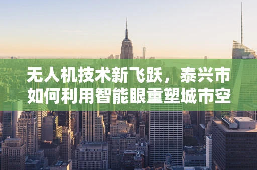 无人机技术新飞跃，泰兴市如何利用智能眼重塑城市空中管理？