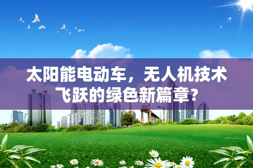 太阳能电动车，无人机技术飞跃的绿色新篇章？