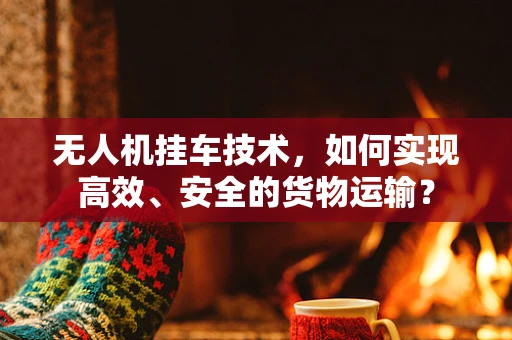 无人机挂车技术，如何实现高效、安全的货物运输？