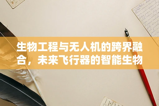 生物工程与无人机的跨界融合，未来飞行器的智能生物肌理？