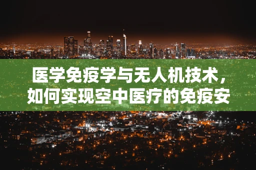 医学免疫学与无人机技术，如何实现空中医疗的免疫安全飞跃？
