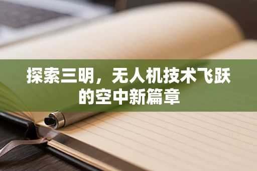 探索三明，无人机技术飞跃的空中新篇章