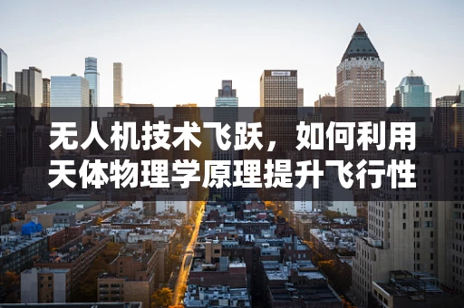 无人机技术飞跃，如何利用天体物理学原理提升飞行性能？