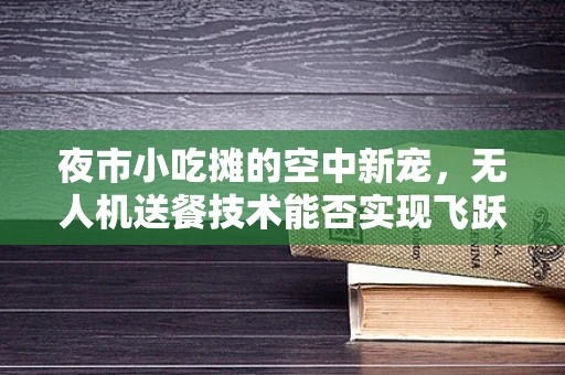 夜市小吃摊的空中新宠，无人机送餐技术能否实现飞跃？