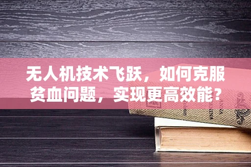 无人机技术飞跃，如何克服贫血问题，实现更高效能？