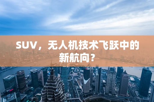SUV，无人机技术飞跃中的新航向？