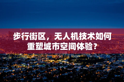 步行街区，无人机技术如何重塑城市空间体验？