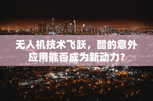 无人机技术飞跃，醋的意外应用能否成为新动力？