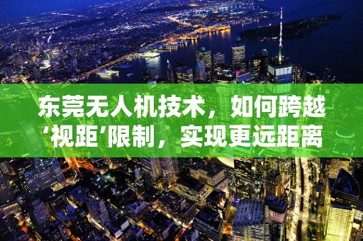 东莞无人机技术，如何跨越‘视距’限制，实现更远距离的自主飞行？