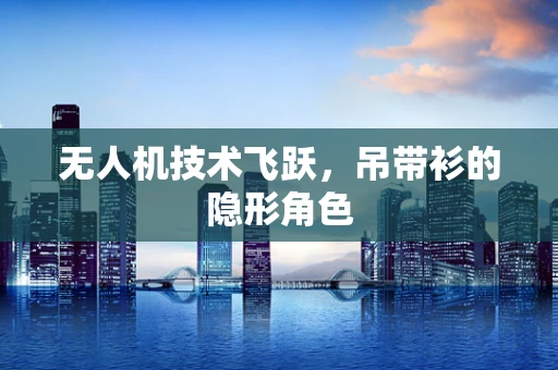 无人机技术飞跃，吊带衫的隐形角色