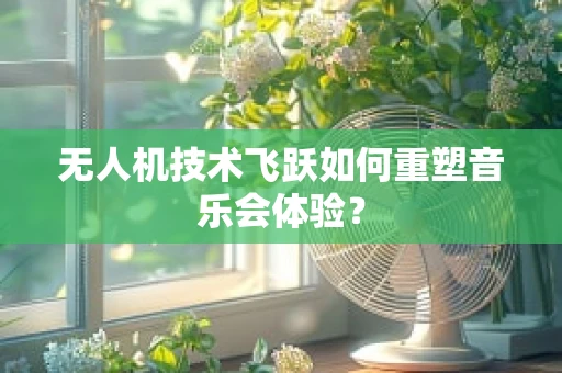 无人机技术飞跃如何重塑音乐会体验？