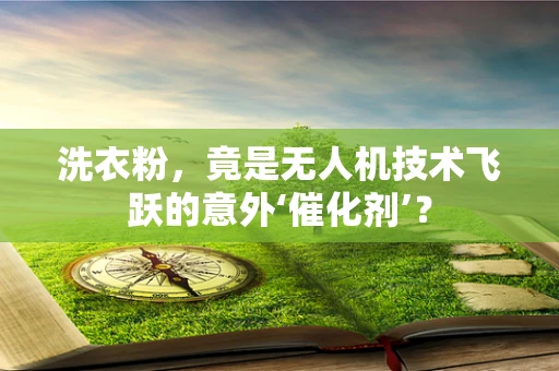 洗衣粉，竟是无人机技术飞跃的意外‘催化剂’？