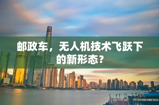 邮政车，无人机技术飞跃下的新形态？