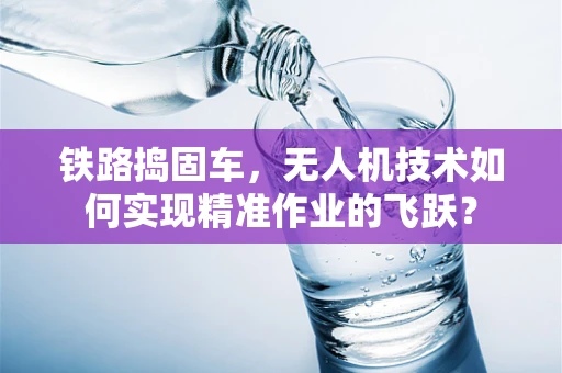 铁路捣固车，无人机技术如何实现精准作业的飞跃？