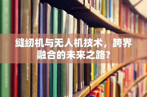 缝纫机与无人机技术，跨界融合的未来之路？