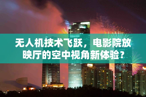 无人机技术飞跃，电影院放映厅的空中视角新体验？