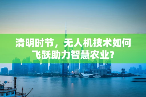 清明时节，无人机技术如何飞跃助力智慧农业？