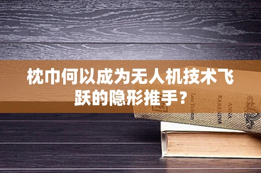 枕巾何以成为无人机技术飞跃的隐形推手？