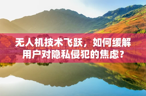 无人机技术飞跃，如何缓解用户对隐私侵犯的焦虑？
