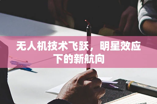 无人机技术飞跃，明星效应下的新航向