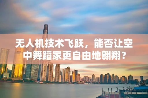 无人机技术飞跃，能否让空中舞蹈家更自由地翱翔？