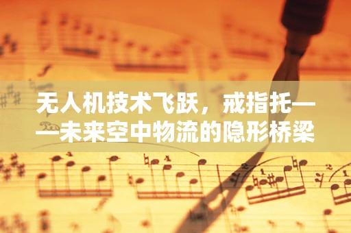 无人机技术飞跃，戒指托——未来空中物流的隐形桥梁？