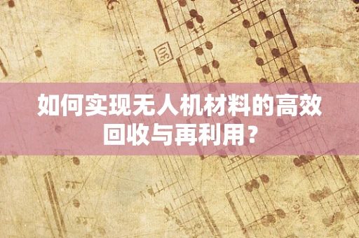 如何实现无人机材料的高效回收与再利用？