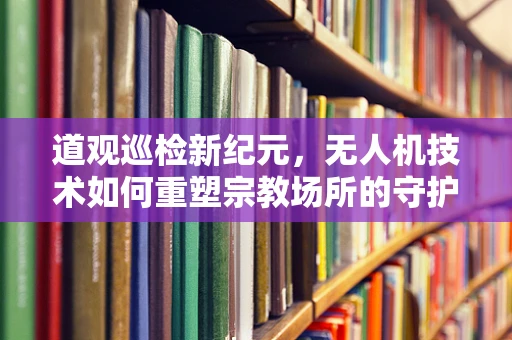 道观巡检新纪元，无人机技术如何重塑宗教场所的守护模式？