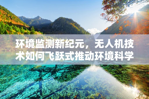 环境监测新纪元，无人机技术如何飞跃式推动环境科学？