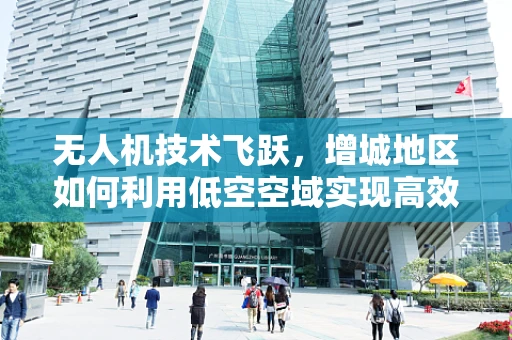 无人机技术飞跃，增城地区如何利用低空空域实现高效物流配送？