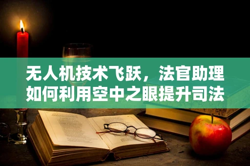 无人机技术飞跃，法官助理如何利用空中之眼提升司法效率？