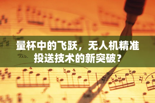 量杯中的飞跃，无人机精准投送技术的新突破？