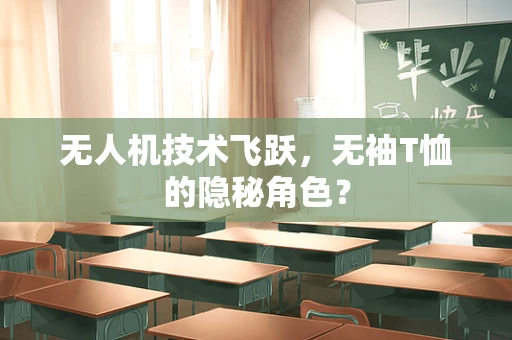 无人机技术飞跃，无袖T恤的隐秘角色？