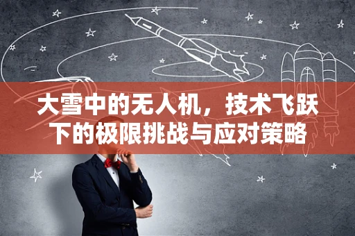 大雪中的无人机，技术飞跃下的极限挑战与应对策略