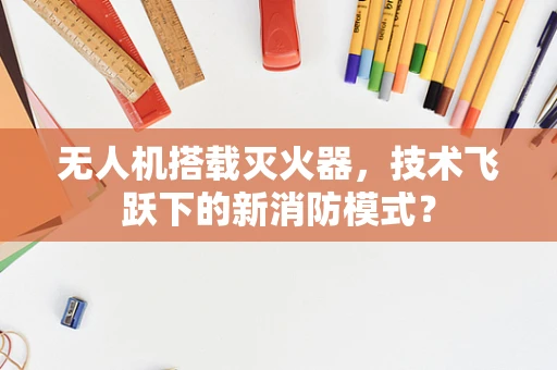 无人机搭载灭火器，技术飞跃下的新消防模式？