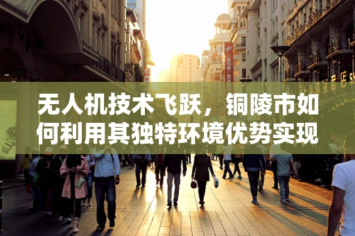 无人机技术飞跃，铜陵市如何利用其独特环境优势实现空中监测新突破？