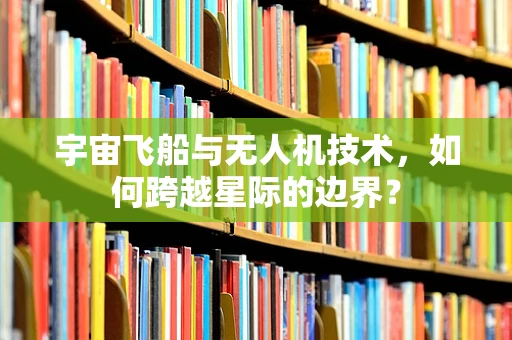 宇宙飞船与无人机技术，如何跨越星际的边界？