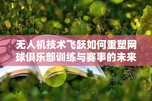 无人机技术飞跃如何重塑网球俱乐部训练与赛事的未来？