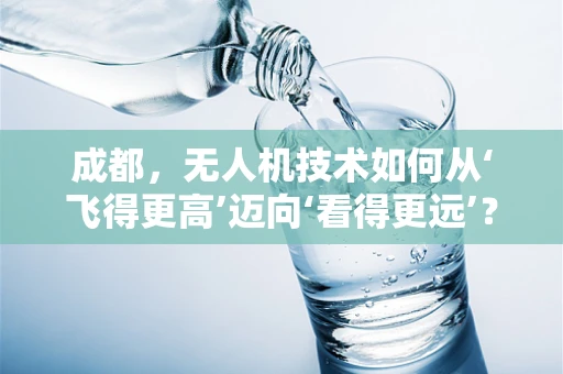 成都，无人机技术如何从‘飞得更高’迈向‘看得更远’？