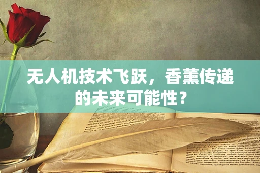 无人机技术飞跃，香薰传递的未来可能性？
