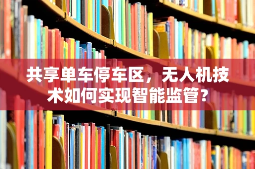 共享单车停车区，无人机技术如何实现智能监管？