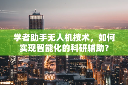 学者助手无人机技术，如何实现智能化的科研辅助？