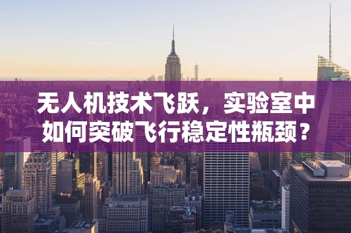 无人机技术飞跃，实验室中如何突破飞行稳定性瓶颈？