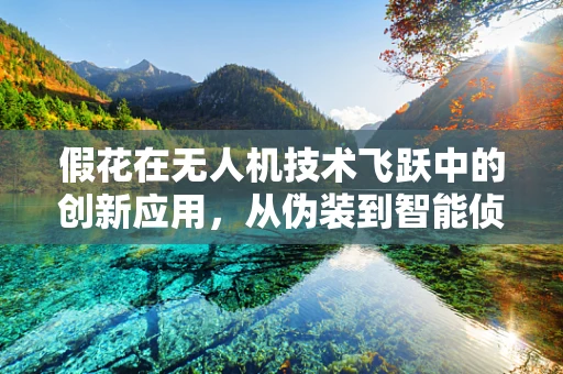 假花在无人机技术飞跃中的创新应用，从伪装到智能侦察的跨越