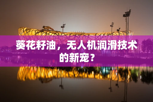 葵花籽油，无人机润滑技术的新宠？