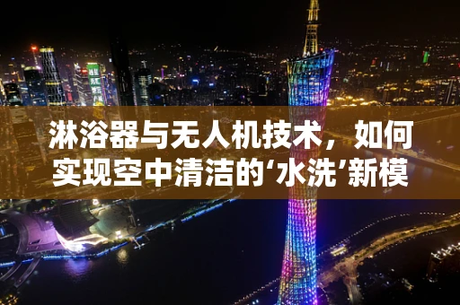 淋浴器与无人机技术，如何实现空中清洁的‘水洗’新模式？